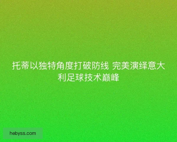 托蒂以独特角度打破防线 完美演绎意大利足球技术巅峰 托蒂以独特角度打破防线 完美演绎意大利足球技术巅峰