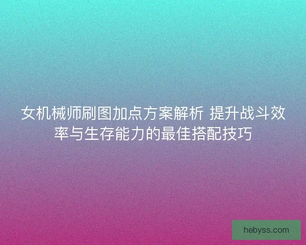 女机械师刷图加点方案解析 提升战斗效率与生存能力的最佳搭配技巧