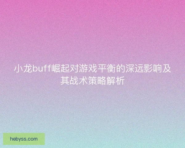 小龙buff崛起对游戏平衡的深远影响及其战术策略解析 小龙buff崛起对游戏平衡的深远影响及其战术策略解析