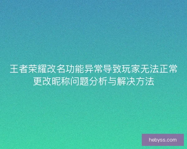 王者荣耀改名功能异常导致玩家无法正常更改昵称问题分析与解决方法 王者荣耀改名功能异常导致玩家无法正常更改昵称问题分析与解决方法