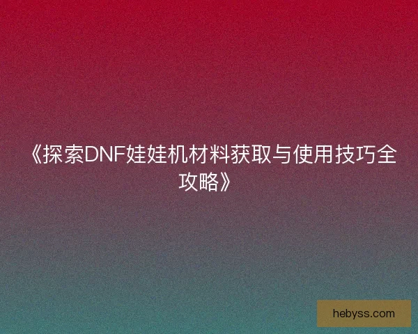 《探索DNF娃娃机材料获取与使用技巧全攻略》 《探索DNF娃娃机材料获取与使用技巧全攻略》
