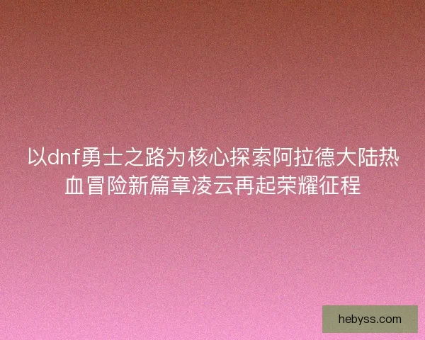 以dnf勇士之路为核心探索阿拉德大陆热血冒险新篇章凌云再起荣耀征程 以dnf勇士之路为核心探索阿拉德大陆热血冒险新篇章凌云再起荣耀征程