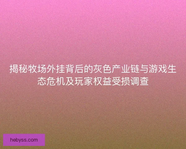 揭秘牧场外挂背后的灰色产业链与游戏生态危机及玩家权益受损调查 揭秘牧场外挂背后的灰色产业链与游戏生态危机及玩家权益受损调查