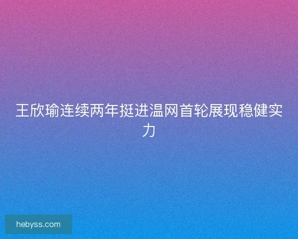 王欣瑜连续两年挺进温网首轮展现稳健实力 王欣瑜连续两年挺进温网首轮展现稳健实力