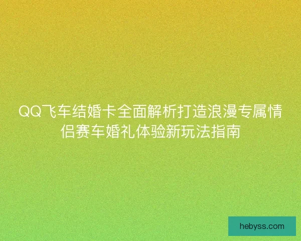 QQ飞车结婚卡全面解析打造浪漫专属情侣赛车婚礼体验新玩法指南