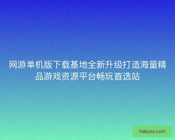 网游单机版下载基地全新升级打造海量精品游戏资源平台畅玩首选站