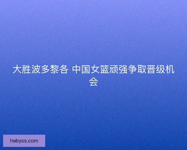 大胜波多黎各 中国女篮顽强争取晋级机会