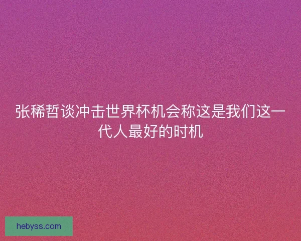 张稀哲谈冲击世界杯机会称这是我们这一代人最好的时机