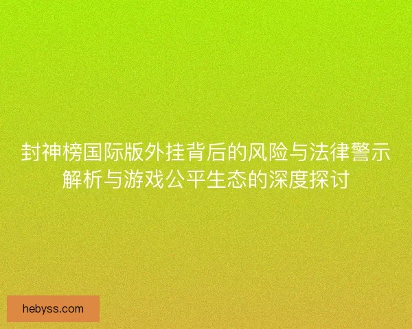 封神榜国际版外挂背后的风险与法律警示解析与游戏公平生态的深度探讨