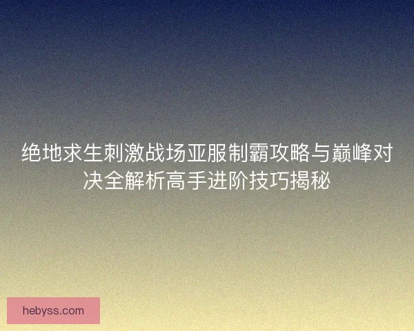 绝地求生刺激战场亚服制霸攻略与巅峰对决全解析高手进阶技巧揭秘 绝地求生刺激战场亚服制霸攻略与巅峰对决全解析高手进阶技巧揭秘