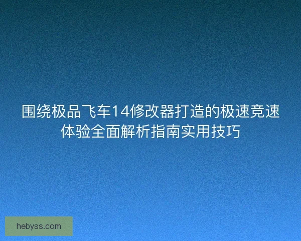 围绕极品飞车14修改器打造的极速竞速体验全面解析指南实用技巧 围绕极品飞车14修改器打造的极速竞速体验全面解析指南实用技巧