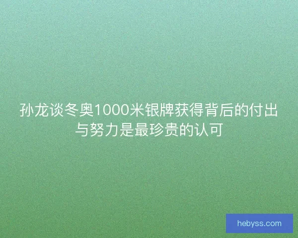 孙龙谈冬奥1000米银牌获得背后的付出与努力是最珍贵的认可 孙龙谈冬奥1000米银牌获得背后的付出与努力是最珍贵的认可