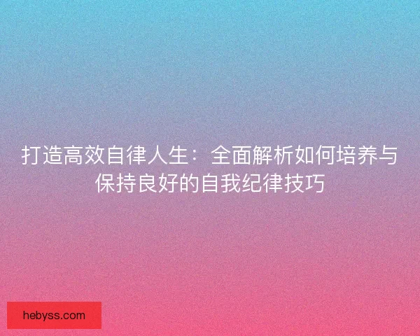打造高效自律人生:全面解析如何培养与保持良好的自我纪律技巧 打造高效自律人生:全面解析如何培养与保持良好的自我纪律技巧