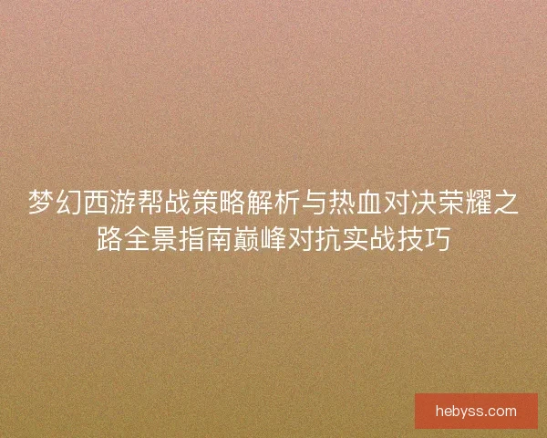 梦幻西游帮战策略解析与热血对决荣耀之路全景指南巅峰对抗实战技巧