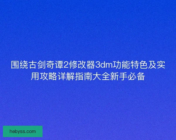 围绕古剑奇谭2修改器3dm功能特色及实用攻略详解指南大全新手必备 围绕古剑奇谭2修改器3dm功能特色及实用攻略详解指南大全新手必备