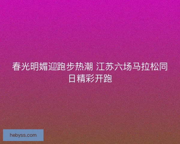 春光明媚迎跑步热潮 江苏六场马拉松同日精彩开跑