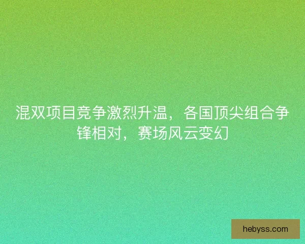 混双项目竞争激烈升温,各国顶尖组合争锋相对,赛场风云变幻 混双项目竞争激烈升温,各国顶尖组合争锋相对,赛场风云变幻