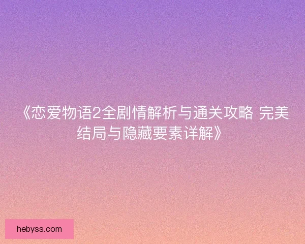 《恋爱物语2全剧情解析与通关攻略 完美结局与隐藏要素详解》 《恋爱物语2全剧情解析与通关攻略 完美结局与隐藏要素详解》