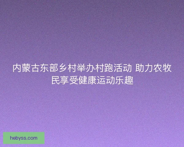 内蒙古东部乡村举办村跑活动 助力农牧民享受健康运动乐趣
