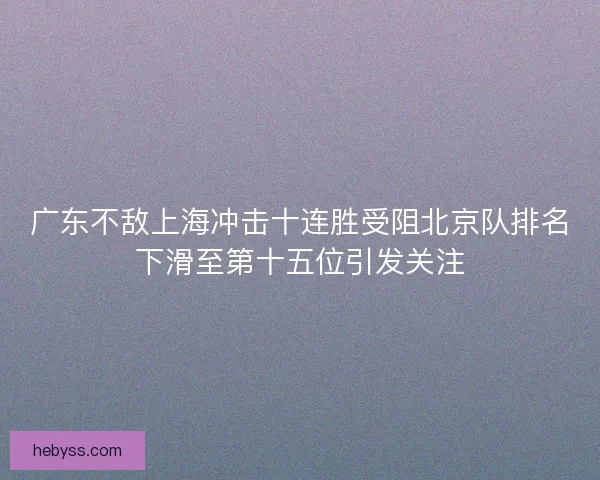 广东不敌上海冲击十连胜受阻北京队排名下滑至第十五位引发关注 广东不敌上海冲击十连胜受阻北京队排名下滑至第十五位引发关注