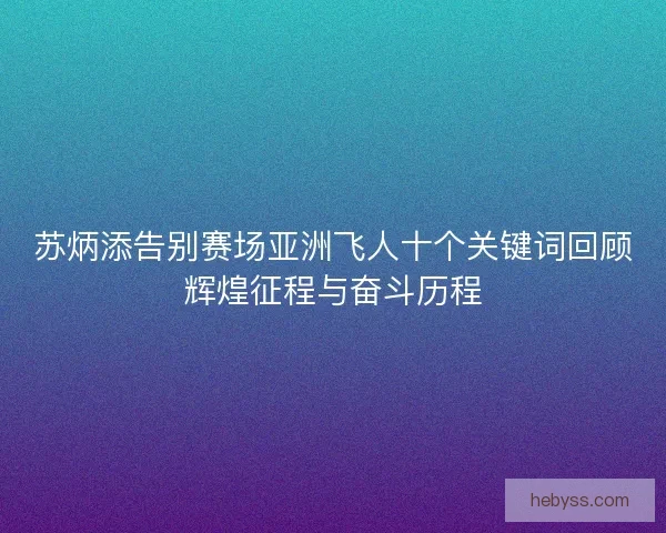 苏炳添告别赛场亚洲飞人十个关键词回顾辉煌征程与奋斗历程 苏炳添告别赛场亚洲飞人十个关键词回顾辉煌征程与奋斗历程