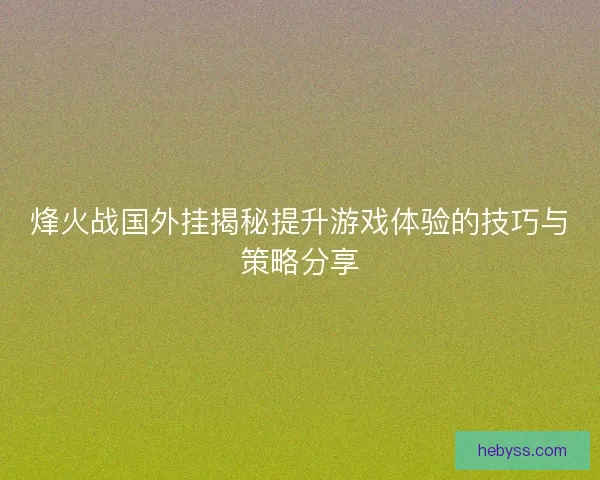 烽火战国外挂揭秘提升游戏体验的技巧与策略分享