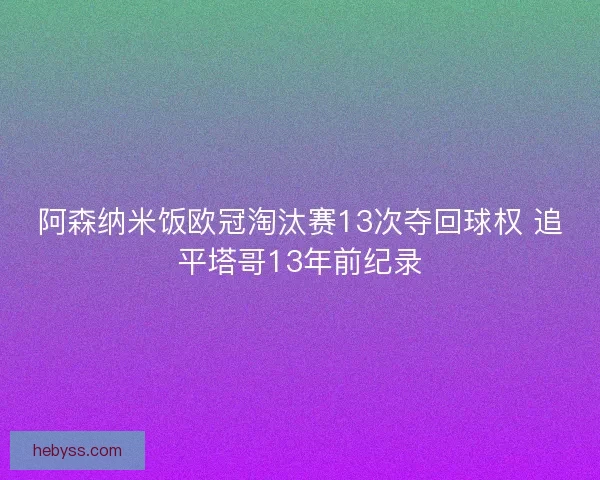 阿森纳米饭欧冠淘汰赛13次夺回球权 追平塔哥13年前纪录 阿森纳米饭欧冠淘汰赛13次夺回球权 追平塔哥13年前纪录