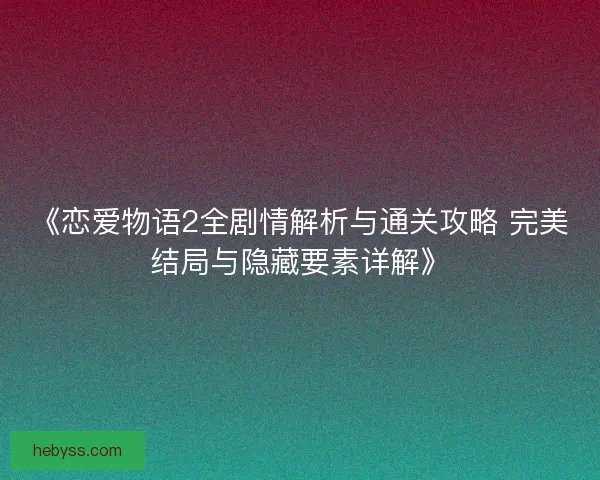 《恋爱物语2全剧情解析与通关攻略 完美结局与隐藏要素详解》 《恋爱物语2全剧情解析与通关攻略 完美结局与隐藏要素详解》