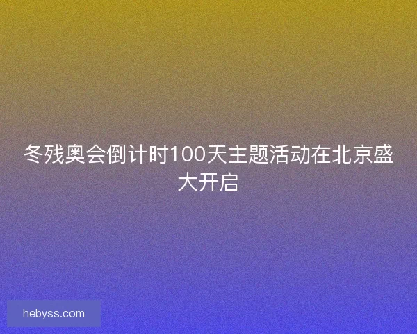 冬残奥会倒计时100天主题活动在北京盛大开启
