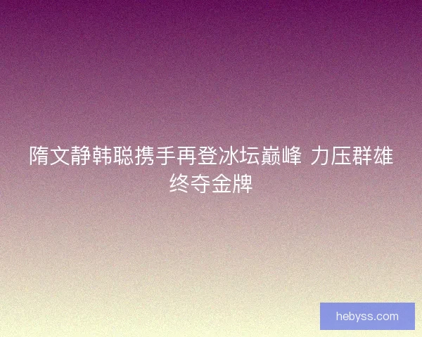 隋文静韩聪携手再登冰坛巅峰 力压群雄终夺金牌 隋文静韩聪携手再登冰坛巅峰 力压群雄终夺金牌