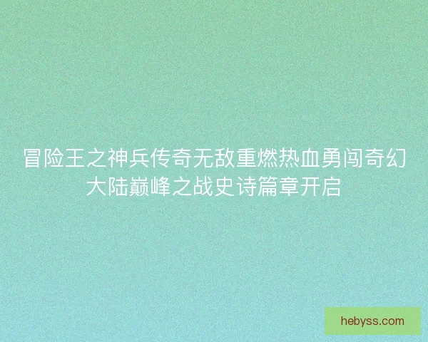 冒险王之神兵传奇无敌重燃热血勇闯奇幻大陆巅峰之战史诗篇章开启 冒险王之神兵传奇无敌重燃热血勇闯奇幻大陆巅峰之战史诗篇章开启