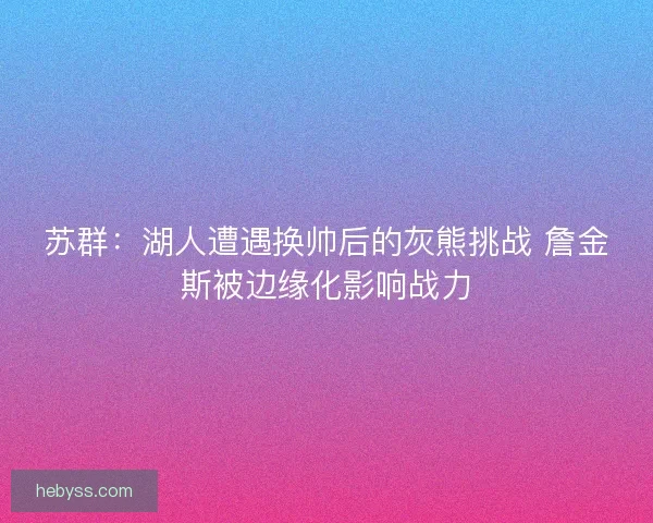 苏群:湖人遭遇换帅后的灰熊挑战 詹金斯被边缘化影响战力 苏群:湖人遭遇换帅后的灰熊挑战 詹金斯被边缘化影响战力