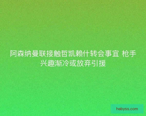 阿森纳曼联接触哲凯赖什转会事宜 枪手兴趣渐冷或放弃引援 阿森纳曼联接触哲凯赖什转会事宜 枪手兴趣渐冷或放弃引援