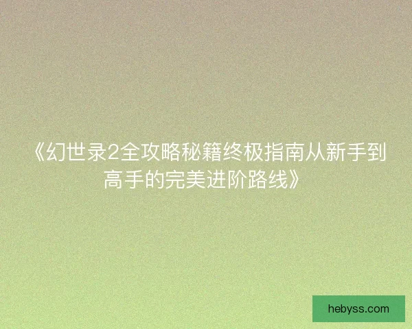 《幻世录2全攻略秘籍终极指南从新手到高手的完美进阶路线》 《幻世录2全攻略秘籍终极指南从新手到高手的完美进阶路线》