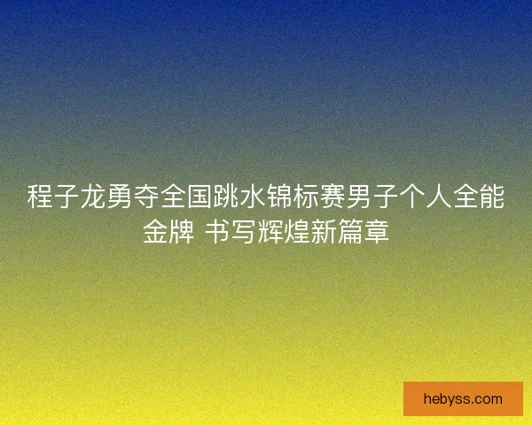 程子龙勇夺全国跳水锦标赛男子个人全能金牌 书写辉煌新篇章 程子龙勇夺全国跳水锦标赛男子个人全能金牌 书写辉煌新篇章