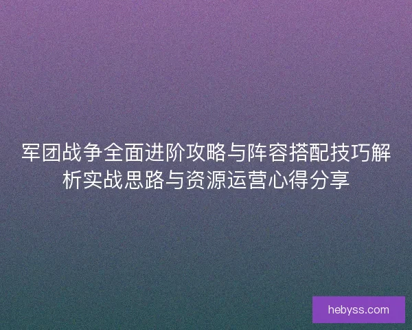 军团战争全面进阶攻略与阵容搭配技巧解析实战思路与资源运营心得分享 军团战争全面进阶攻略与阵容搭配技巧解析实战思路与资源运营心得分享