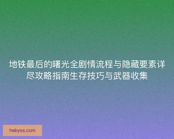 地铁最后的曙光全剧情流程与隐藏要素详尽攻略指南生存技巧与武器收集 地铁最后的曙光全剧情流程与隐藏要素详尽攻略指南生存技巧与武器收集