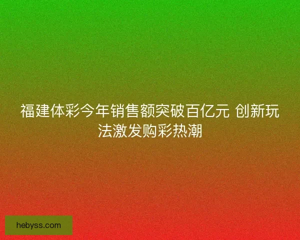 福建体彩今年销售额突破百亿元 创新玩法激发购彩热潮 福建体彩今年销售额突破百亿元 创新玩法激发购彩热潮